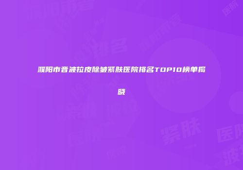 濮阳市音波拉皮除皱紧肤医院排名TOP10榜单揭晓