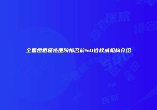 全国痘痘痤疮医院排名前50位权威机构介绍