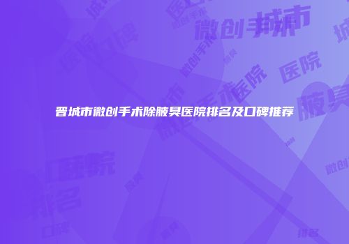 晋城市微创手术除腋臭医院排名及口碑推荐