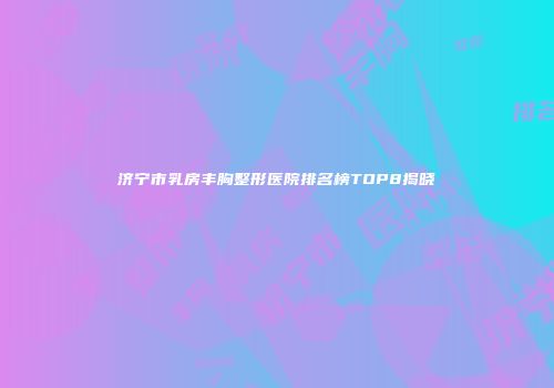 济宁市乳房丰胸整形医院排名榜TOP8揭晓