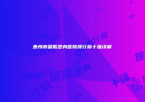惠州市吸脂塑身医院排行前十强详解