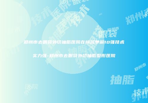 郑州市去眼袋外切抽脂医院在榜名单前10强技术实力强-郑州市去眼袋外切抽脂整形医院
