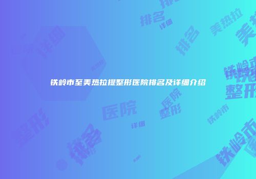 铁岭市至美热拉提整形医院排名及详细介绍