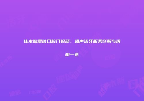 佳木斯德信口腔门诊部：超声洁牙服务详解与价格一览