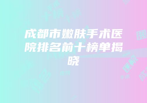 成都市嫩肤手术医院排名前十榜单揭晓