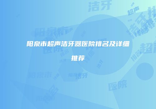 阳泉市超声洁牙器医院排名及详细推荐