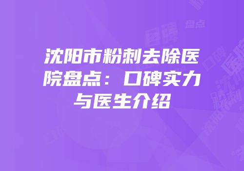 沈阳市粉刺去除医院盘点：口碑实力与医生介绍