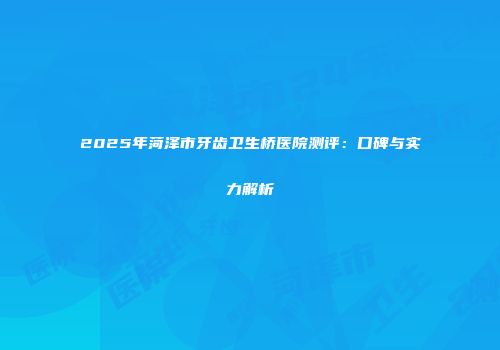 2025年菏泽市牙齿卫生桥医院测评：口碑与实力解析