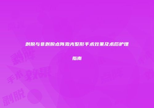 剥脱与非剥脱点阵激光整形手术效果及术后护理指南