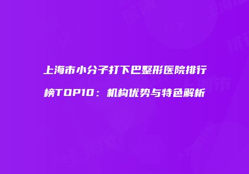 上海市小分子打下巴整形医院排行榜TOP10：机构优势与特色解析