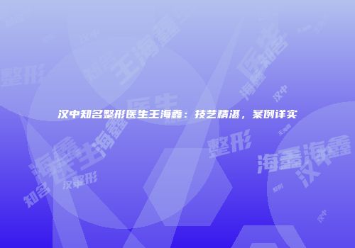 汉中知名整形医生王海鑫：技艺精湛，案例详实
