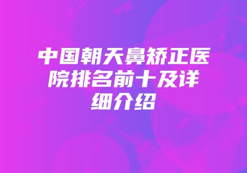 中国朝天鼻矫正医院排名前十及详细介绍
