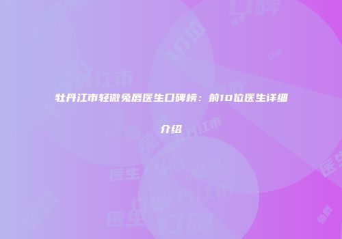 牡丹江市轻微兔唇医生口碑榜：前10位医生详细介绍