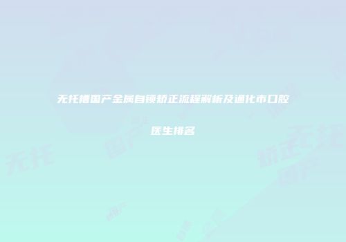 无托槽国产金属自锁矫正流程解析及通化市口腔医生排名