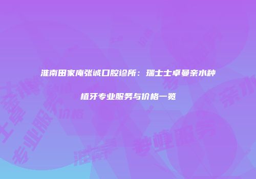 淮南田家庵张诚口腔诊所：瑞士士卓曼亲水种植牙专业服务与价格一览