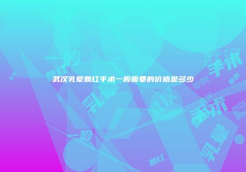 武汉乳晕飘红手术一般需要的价格是多少