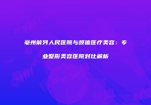 亳州前列人民医院与颜值医疗美容：专业整形美容医院对比解析
