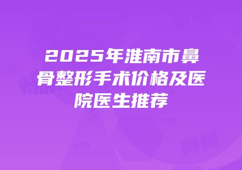 2025年淮南市鼻骨整形手术价格及医院医生推荐