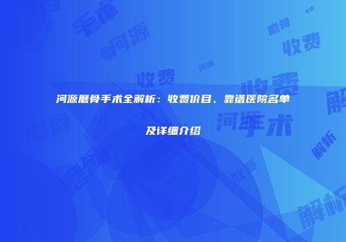 河源磨骨手术全解析：收费价目、靠谱医院名单及详细介绍