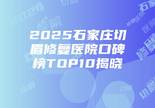 2025石家庄切眉修复医院口碑榜TOP10揭晓