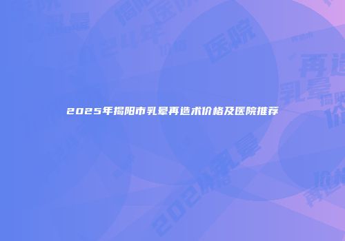 2025年揭阳市乳晕再造术价格及医院推荐