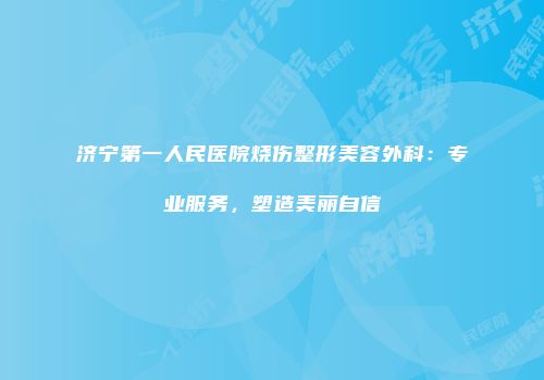 济宁第一人民医院烧伤整形美容外科：专业服务，塑造美丽自信