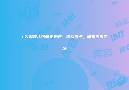 E光美容祛斑矫正治疗：告别斑点，拥有光滑肌肤