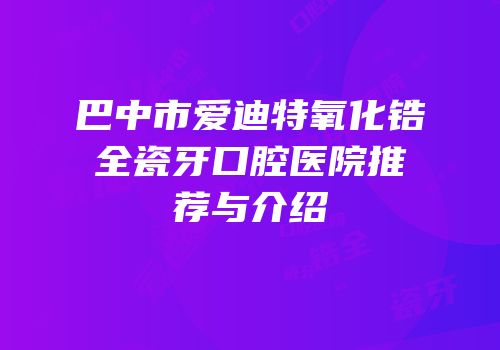 巴中市爱迪特氧化锆全瓷牙口腔医院推荐与介绍