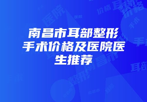南昌市耳部整形手术价格及医院医生推荐