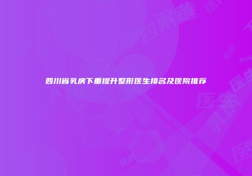 四川省乳房下垂提升整形医生排名及医院推荐