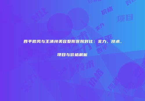 四平微风与王清纯美容整形医院对比：实力、技术、项目与价格解析