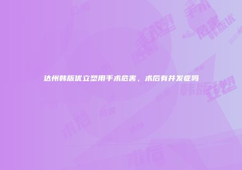 达州韩版优立塑用手术危害，术后有并发症吗