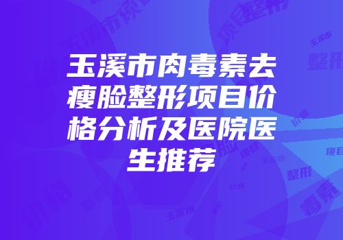 玉溪市肉毒素去瘦脸整形项目价格分析及医院医生推荐