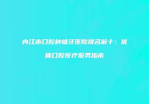 内江市口腔种植牙医院排名前十：优质口腔医疗服务指南