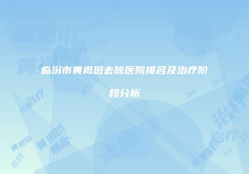 临汾市黄褐斑去除医院排名及治疗阶段分析