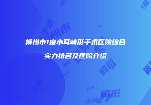 柳州市1度小耳畸形手术医院综合实力排名及医院介绍