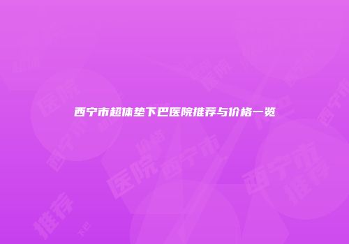 西宁市超体垫下巴医院推荐与价格一览