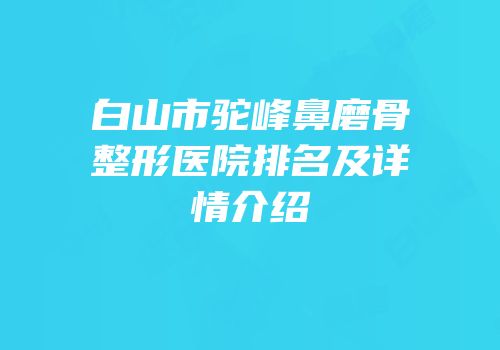 白山市驼峰鼻磨骨整形医院排名及详情介绍