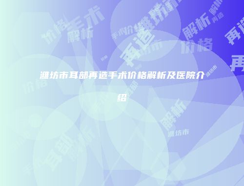 潍坊市耳部再造手术价格解析及医院介绍