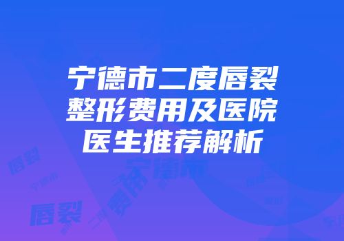 宁德市二度唇裂整形费用及医院医生推荐解析