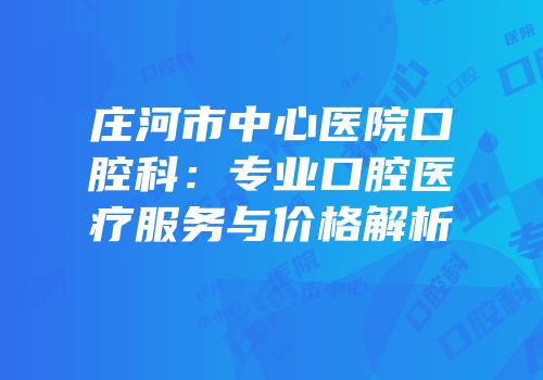 庄河市中心医院口腔科：专业口腔医疗服务与价格解析