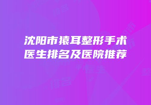 沈阳市猿耳整形手术医生排名及医院推荐