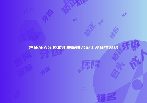 包头成人牙齿矫正医院排名前十及详细介绍