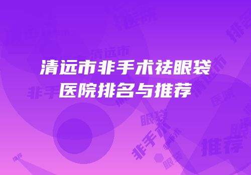 清远市非手术祛眼袋医院排名与推荐