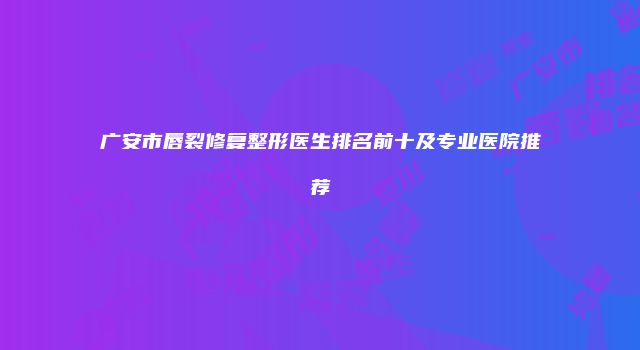 广安市唇裂修复整形医生排名前十及专业医院推荐