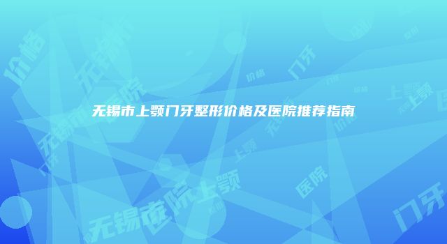 无锡市上颚门牙整形价格及医院推荐指南