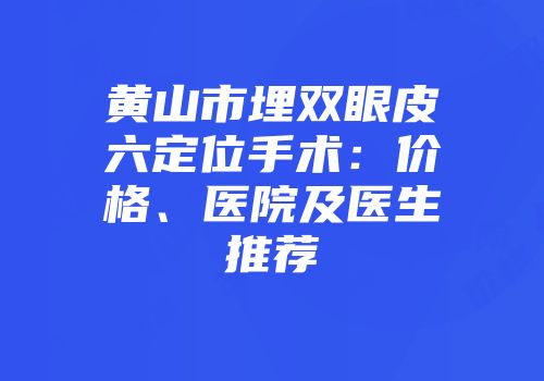 黄山市埋双眼皮六定位手术：价格、医院及医生推荐