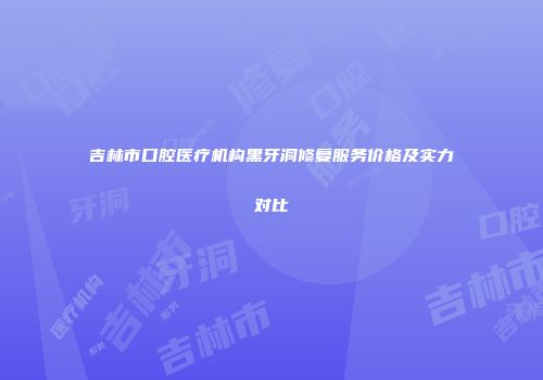 吉林市口腔医疗机构黑牙洞修复服务价格及实力对比