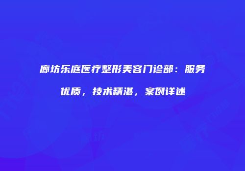 廊坊乐庭医疗整形美容门诊部：服务优质，技术精湛，案例详述