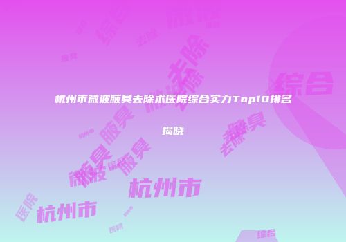 杭州市微波腋臭去除术医院综合实力Top10排名揭晓